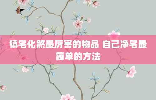 镇宅化煞最厉害的物品 自己净宅最简单的方法