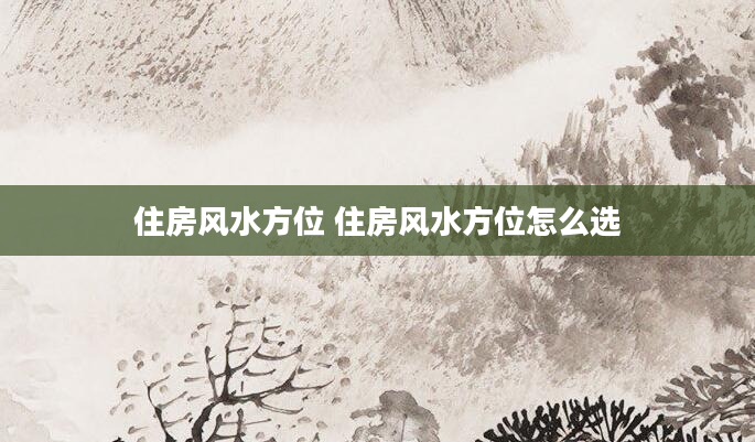 住房风水方位 住房风水方位怎么选