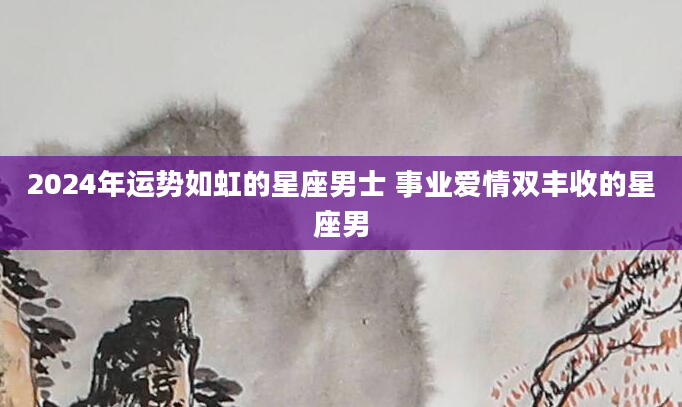 2024年运势如虹的星座男士 事业爱情双丰收的星座男
