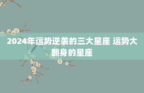 2024年运势逆袭的三大星座 运势大翻身的星座
