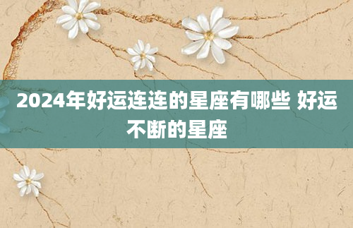 2024年好运连连的星座有哪些 好运不断的星座