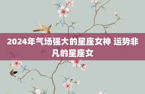 2024年气场强大的星座女神 运势非凡的星座女