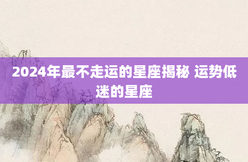 2024年最不走运的星座揭秘 运势低迷的星座