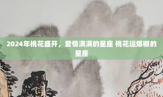 2024年桃花盛开，爱情满满的星座 桃花运爆棚的星座