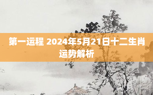 第一运程 2024年5月21日十二生肖运势解析