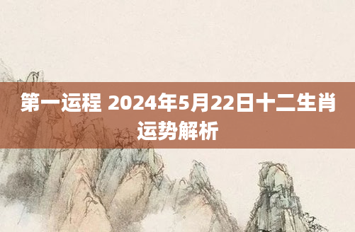 第一运程 2024年5月22日十二生肖运势解析