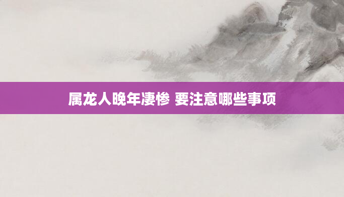 属龙人晚年凄惨 要注意哪些事项