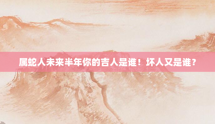 属蛇人未来半年你的吉人是谁！坏人又是谁？