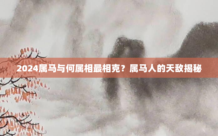 2024属马与何属相最相克？属马人的天敌揭秘