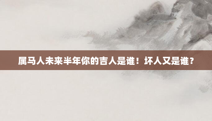 属马人未来半年你的吉人是谁！坏人又是谁？