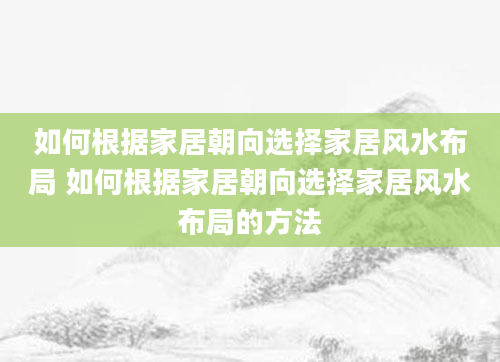 如何根据家居朝向选择家居风水布局 如何根据家居朝向选择家居风水布局的方法