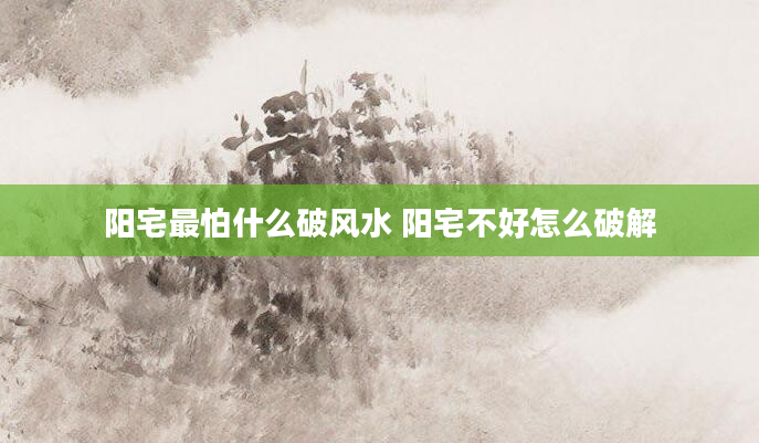 阳宅最怕什么破风水 阳宅不好怎么破解