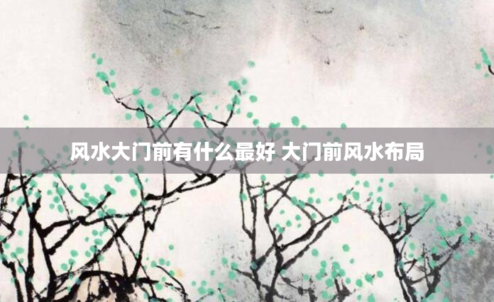 风水大门前有什么最好 大门前风水布局