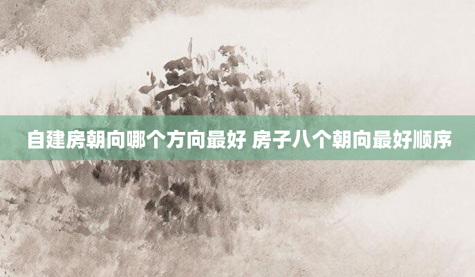 自建房朝向哪个方向最好 房子八个朝向最好顺序