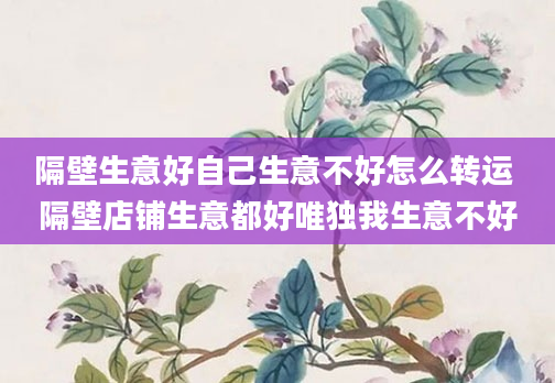 隔壁生意好自己生意不好怎么转运 隔壁店铺生意都好唯独我生意不好