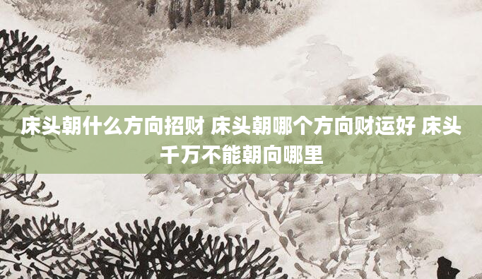 床头朝什么方向招财 床头朝哪个方向财运好 床头千万不能朝向哪里