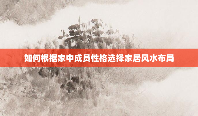 如何根据家中成员性格选择家居风水布局