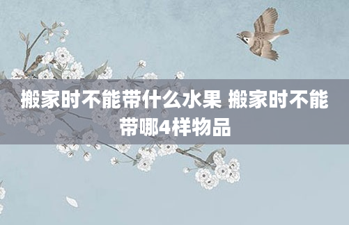 搬家时不能带什么水果 搬家时不能带哪4样物品
