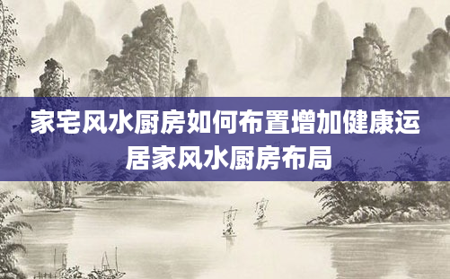 家宅风水厨房如何布置增加健康运 居家风水厨房布局