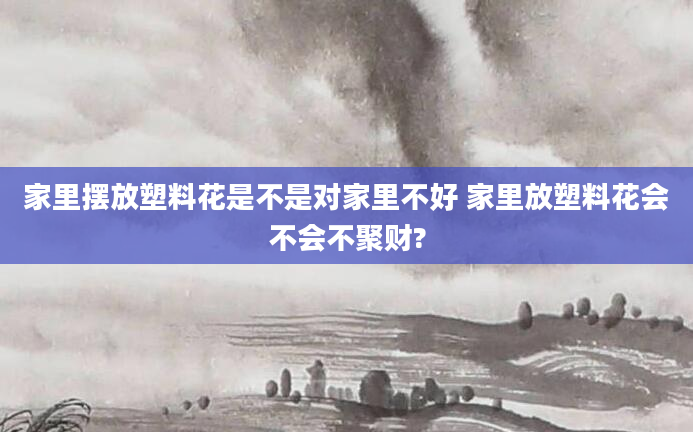 家里摆放塑料花是不是对家里不好 家里放塑料花会不会不聚财?