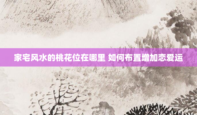家宅风水的桃花位在哪里 如何布置增加恋爱运