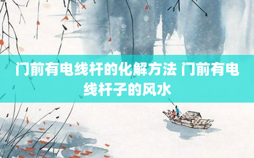 门前有电线杆的化解方法 门前有电线杆子的风水