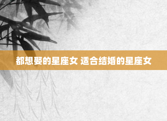 都想娶的星座女 适合结婚的星座女
