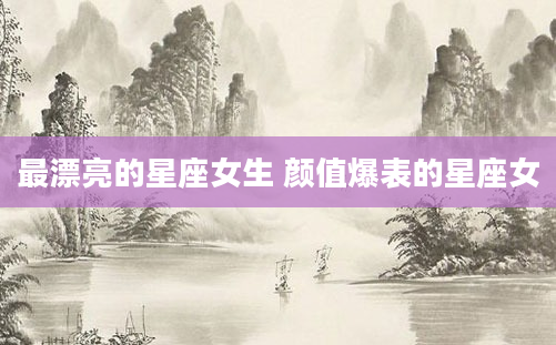 最漂亮的星座女生 颜值爆表的星座女