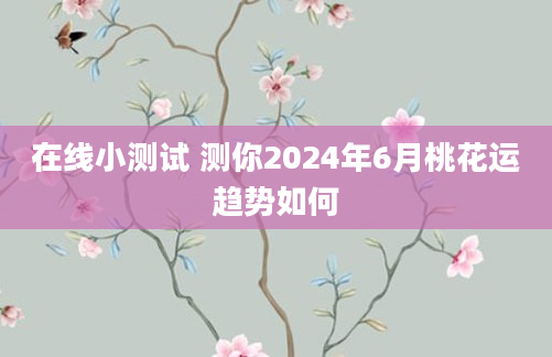 在线小测试 测你2024年6月桃花运趋势如何