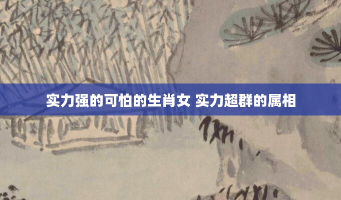 实力强的可怕的生肖女 实力超群的属相