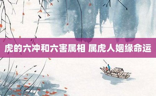 虎的六冲和六害属相 属虎人姻缘命运