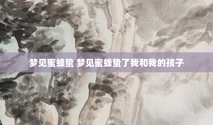 梦见蜜蜂蛰 梦见蜜蜂蛰了我和我的孩子