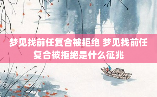 梦见找前任复合被拒绝 梦见找前任复合被拒绝是什么征兆