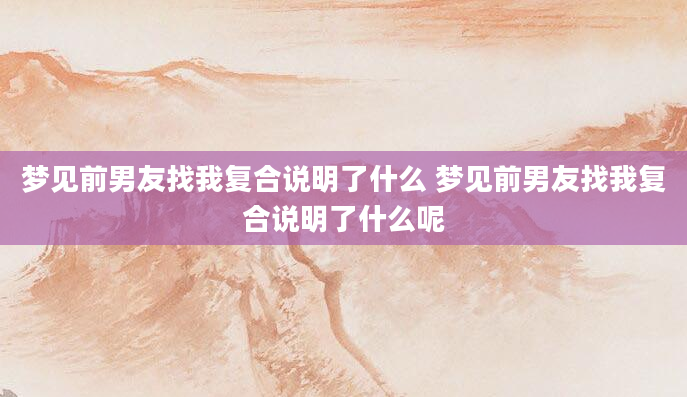 梦见前男友找我复合说明了什么 梦见前男友找我复合说明了什么呢