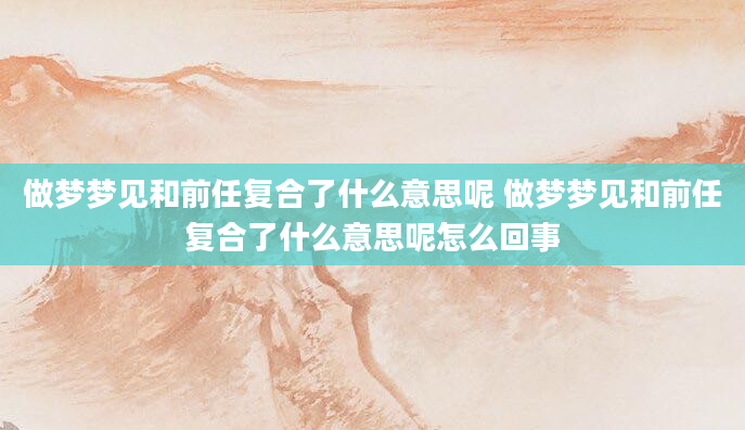 做梦梦见和前任复合了什么意思呢 做梦梦见和前任复合了什么意思呢怎么回事