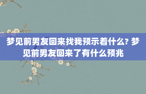 梦见前男友回来找我预示着什么? 梦见前男友回来了有什么预兆