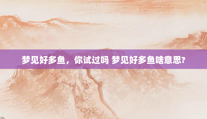 梦见好多鱼，你试过吗 梦见好多鱼啥意思?