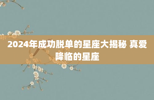 2024年成功脱单的星座大揭秘 真爱降临的星座