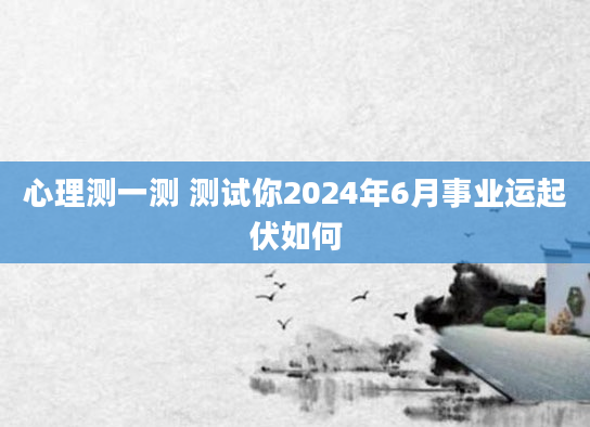 心理测一测 测试你2024年6月事业运起伏如何