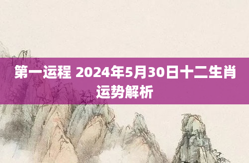第一运程 2024年5月30日十二生肖运势解析