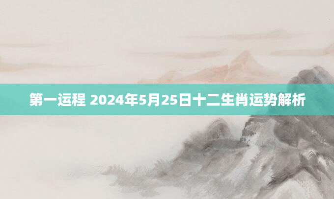 第一运程 2024年5月25日十二生肖运势解析