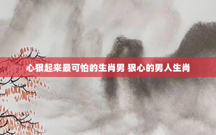 心狠起来最可怕的生肖男 狠心的男人生肖