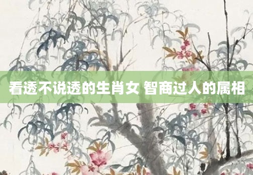 看透不说透的生肖女 智商过人的属相