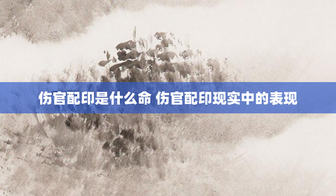 伤官配印是什么命 伤官配印现实中的表现