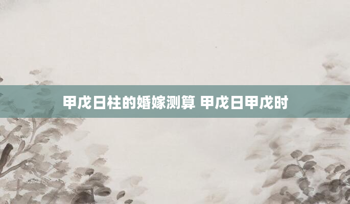 甲戊日柱的婚嫁测算 甲戊日甲戊时
