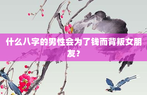 什么八字的男性会为了钱而背叛女朋友？