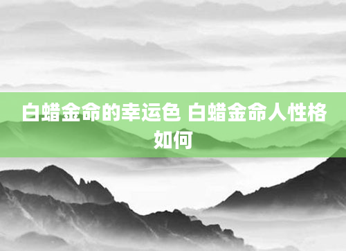 白蜡金命的幸运色 白蜡金命人性格如何