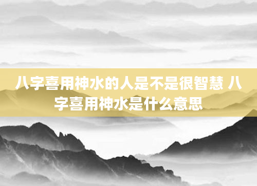 八字喜用神水的人是不是很智慧 八字喜用神水是什么意思