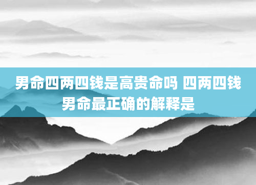 男命四两四钱是高贵命吗 四两四钱男命最正确的解释是