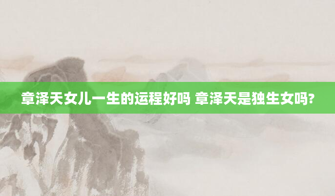 章泽天女儿一生的运程好吗 章泽天是独生女吗?